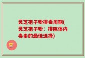 灵芝孢子粉排毒周期(灵芝孢子粉：排除体内毒素的最佳选择)