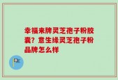 幸福来牌灵芝孢子粉胶囊？意生缘灵芝孢子粉品牌怎么样