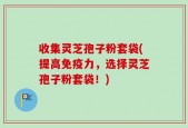 收集灵芝孢子粉套袋(提高免疫力，选择灵芝孢子粉套袋！)