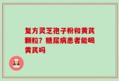复方灵芝孢子粉和黄芪颗粒？糖尿病患者能喝黄芪吗