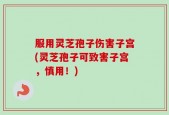 服用灵芝孢子伤害子宫(灵芝孢子可致害子宫，慎用！)