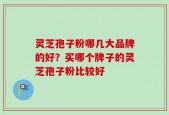 灵芝孢子粉哪几大品牌的好？买哪个牌子的灵芝孢子粉比较好