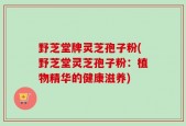 野芝堂牌灵芝孢子粉(野芝堂灵芝孢子粉：植物精华的健康滋养)