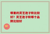 哪里的灵芝孢子粉比较好？灵芝孢子粉哪个品牌比较好