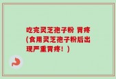 吃完灵芝孢子粉 胃疼(食用灵芝孢子粉后出现严重胃疼！)