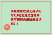 头晕眩晕吃灵芝孢子粉可以吗(食用灵芝孢子粉可缓解头晕眩晕症状吗？)