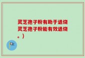 灵芝孢子粉有助于退烧灵芝孢子粉能有效退烧。)
