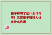 孢子粉喝了起什么作用呀？灵芝孢子粉对人体有什么作用
