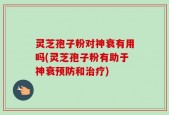 灵芝孢子粉对神衰有用吗(灵芝孢子粉有助于神衰预防和治疗)