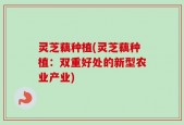 灵芝藕种植(灵芝藕种植：双重好处的新型农业产业)