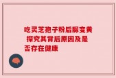 吃灵芝孢子粉后脲变黄 探究其背后原因及是否存在健康