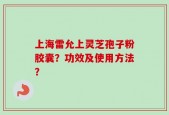 上海雷允上灵芝孢子粉胶囊？功效及使用方法？