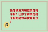 仙芝楼复方破壁灵芝孢子粉？让你了解灵芝孢子粉的功效与使用方法？