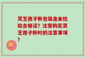 灵芝孢子粉包装盒未检验合格证？注意购买灵芝孢子粉时的注意事项？