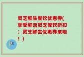 灵芝鲜生餐饮优惠券(享受鲜活灵芝餐饮折扣：灵芝鲜生优惠券来啦！)