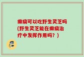 癫痫可以吃野生灵芝吗(野生灵芝能在癫痫治疗中发挥作用吗？)