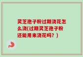 灵芝孢子粉过期浇花怎么浇(过期灵芝孢子粉还能用来浇花吗？)