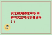 灵芝和海鲜相冲吗(海鲜与灵芝可共享餐桌吗？)