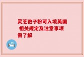 灵芝孢子粉可入境英国 相关规定及注意事项需了解