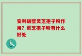 安利破壁灵芝孢子粉作用？灵芝孢子粉有什么好处
