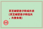 灵芝破壁孢子粉成片状(灵芝破壁孢子粉压片，方便食用)