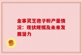 金寨灵芝孢子粉产量情况：现状规模及未来发展潜力