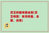 灵芝抑菌喷雾绝育(灵芝喷雾：有效抑菌、杀菌、消毒)