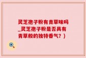 灵芝孢子粉有青草味吗_灵芝孢子粉是否具有青草般的独特香气？)
