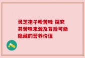 灵芝孢子粉苦哇 探究其苦味来源及背后可能隐藏的营养价值