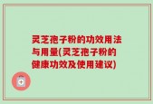 灵芝孢子粉的功效用法与用量(灵芝孢子粉的健康功效及使用建议)