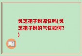 灵芝孢子粉凉性吗(灵芝孢子粉的气性如何？)