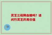 灵芝三萜降血糖吗？请问竹灵芝药用价值