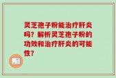 灵芝孢子粉能治疗肝炎吗？解析灵芝孢子粉的功效和治疗肝炎的可能性？