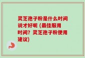 灵芝孢子粉是什么时间说才好呢 (最佳服用时间？灵芝孢子粉使用建议)