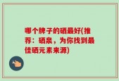 哪个牌子的硒最好(推荐：硒泉，为你找到最佳硒元素来源)