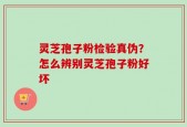 灵芝孢子粉检验真伪？怎么辨别灵芝孢子粉好坏