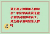 灵芝孢子油服用人群禁忌？单位想买点灵芝孢子油慰问退休老员工，灵芝孢子油有禁忌人群吗
