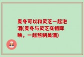 麦冬可以和灵芝一起泡酒(麦冬与灵芝交相辉映，一起熬制美酒)