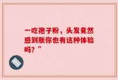 一吃孢子粉，头发竟然感到胀你也有这种体验吗？”