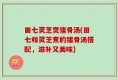 田七灵芝煲猪骨汤(田七和灵芝煮的猪骨汤搭配，滋补又美味)