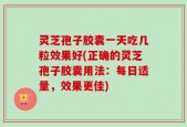 灵芝孢子胶囊一天吃几粒效果好(正确的灵芝孢子胶囊用法：每日适量，效果更佳)
