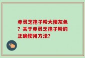 赤灵芝孢子粉大便灰色？关于赤灵芝孢子粉的正确使用方法？