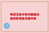 喝灵芝孢子粉对肠道功能的影响及改善作用