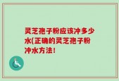 灵芝孢子粉应该冲多少水(正确的灵芝孢子粉冲水方法！