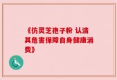 《仿灵芝孢子粉 认清其危害保障自身健康消费》