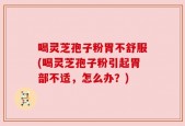 喝灵芝孢子粉胃不舒服(喝灵芝孢子粉引起胃部不适，怎么办？)