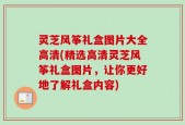 灵芝风筝礼盒图片大全高清(精选高清灵芝风筝礼盒图片，让你更好地了解礼盒内容)