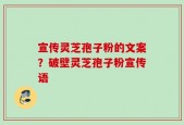 宣传灵芝孢子粉的文案？破壁灵芝孢子粉宣传语