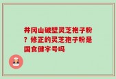 井冈山破壁灵芝袍子粉？修正的灵芝孢子粉是国食健字号吗