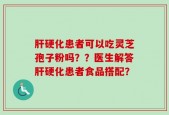 肝硬化患者可以吃灵芝孢子粉吗？？医生解答肝硬化患者食品搭配？